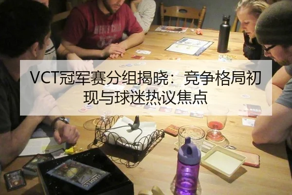 VCT冠军赛分组揭晓：竞争格局初现与球迷热议焦点 | leyu